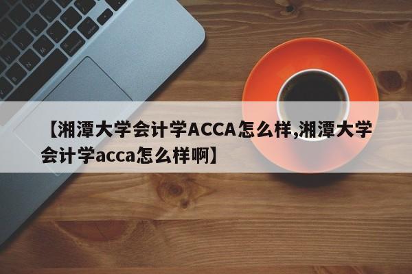【湘潭大学会计学ACCA怎么样,湘潭大学会计学acca怎么样啊】