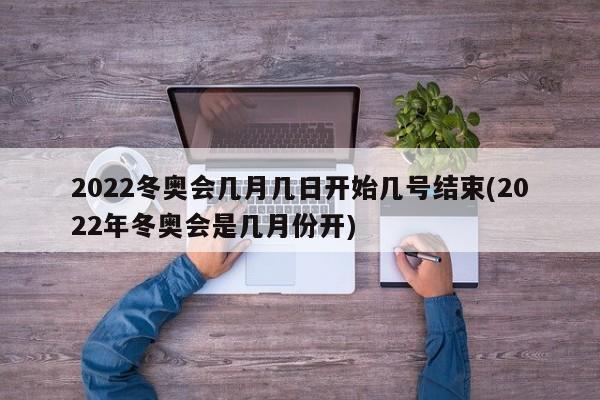 2022冬奥会几月几日开始几号结束(2022年冬奥会是几月份开)