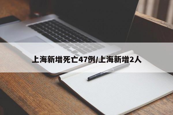 上海新增死亡47例/上海新增2人