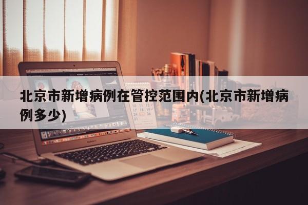 北京市新增病例在管控范围内(北京市新增病例多少)