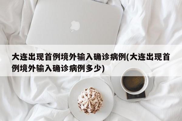 大连出现首例境外输入确诊病例(大连出现首例境外输入确诊病例多少)