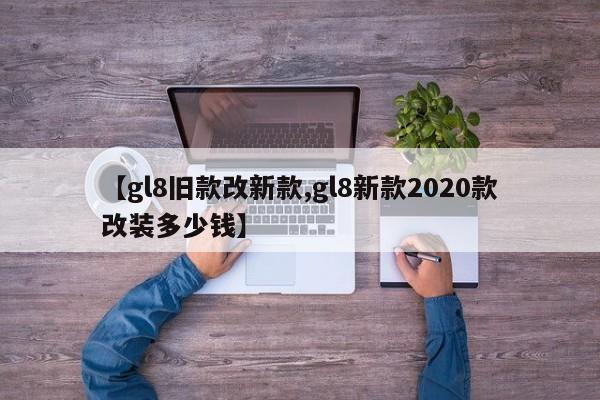 【gl8旧款改新款,gl8新款2020款改装多少钱】