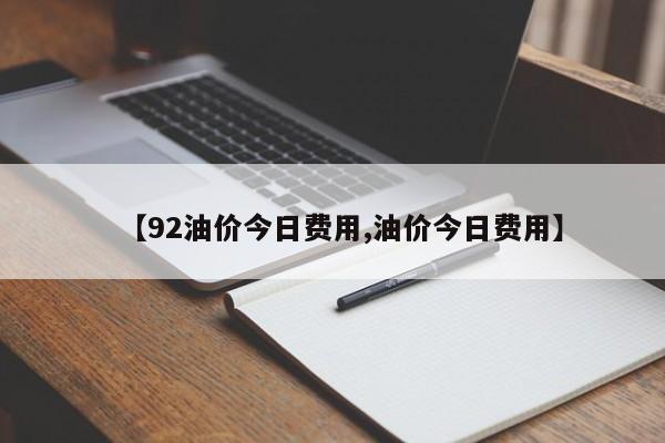 【92油价今日费用,油价今日费用】