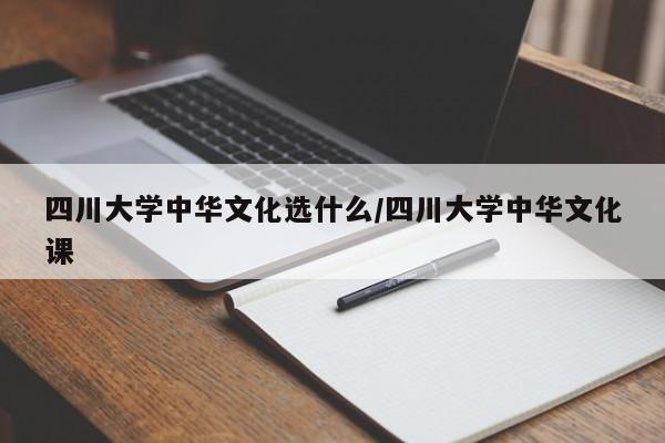 四川大学中华文化选什么/四川大学中华文化课