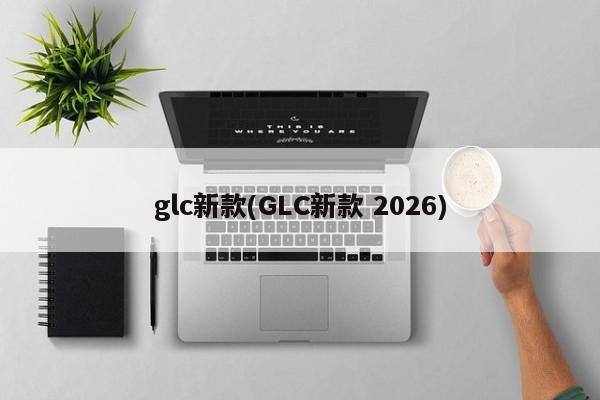 glc新款(GLC新款 2026)