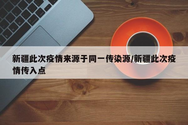 新疆此次疫情来源于同一传染源/新疆此次疫情传入点