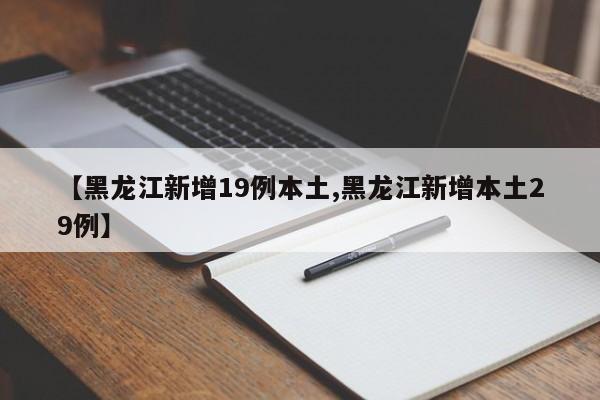 【黑龙江新增19例本土,黑龙江新增本土29例】