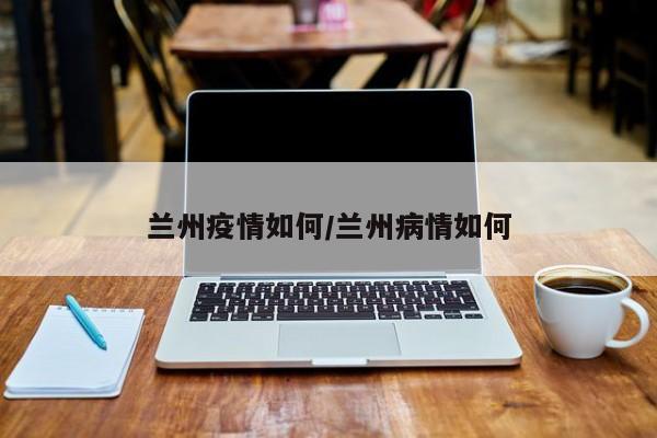 兰州疫情如何/兰州病情如何