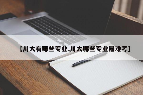 【川大有哪些专业,川大哪些专业最难考】