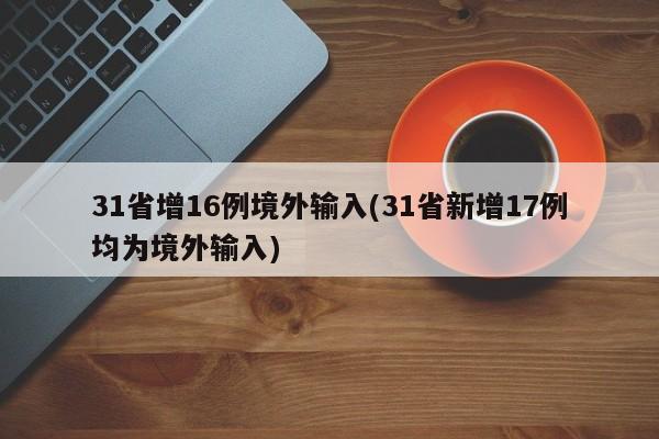 31省增16例境外输入(31省新增17例均为境外输入)
