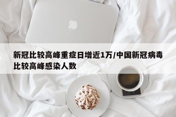 新冠比较高峰重症日增近1万/中国新冠病毒比较高峰感染人数