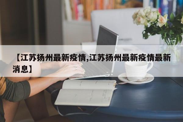 【江苏扬州最新疫情,江苏扬州最新疫情最新消息】
