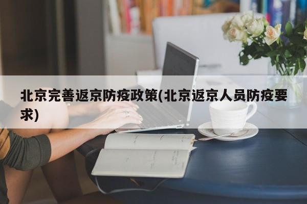 北京完善返京防疫政策(北京返京人员防疫要求)