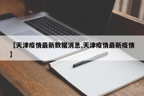 【天津疫情最新数据消息,天津疫情最新疫情】