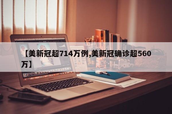 【美新冠超714万例,美新冠确诊超560万】