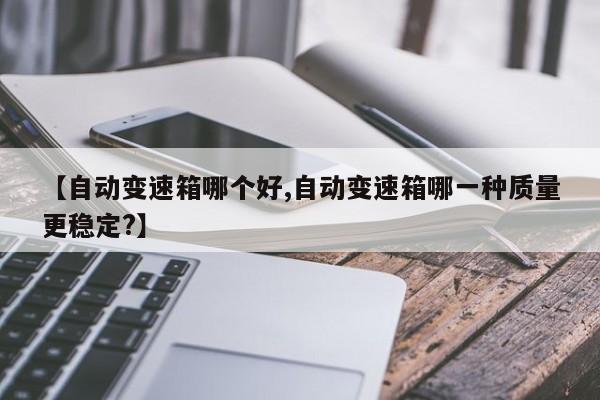 【自动变速箱哪个好,自动变速箱哪一种质量更稳定?】