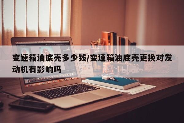 变速箱油底壳多少钱/变速箱油底壳更换对发动机有影响吗