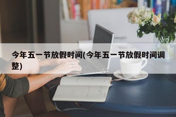 今年五一节放假时间(今年五一节放假时间调整)