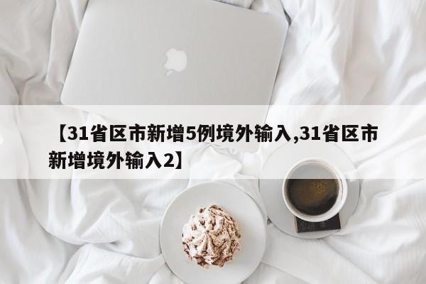 【31省区市新增5例境外输入,31省区市新增境外输入2】