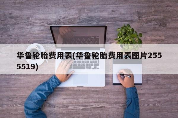 华鲁轮胎费用表(华鲁轮胎费用表图片2555519)