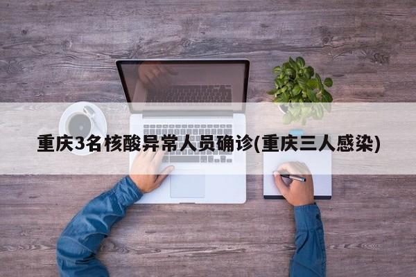 重庆3名核酸异常人员确诊(重庆三人感染)