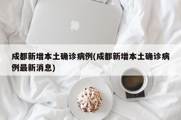 成都新增本土确诊病例(成都新增本土确诊病例最新消息)