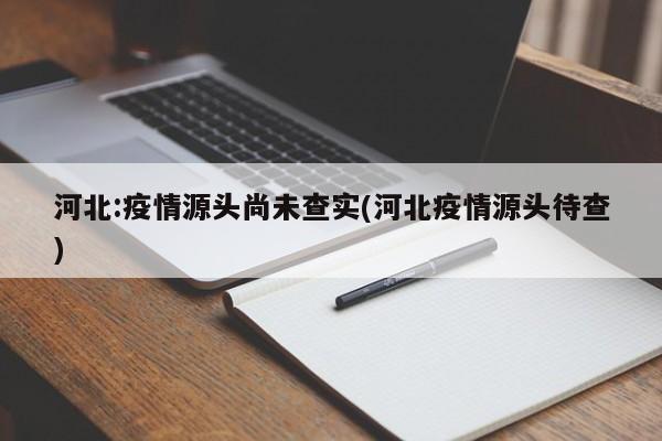 河北:疫情源头尚未查实(河北疫情源头待查)