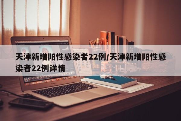 天津新增阳性感染者22例/天津新增阳性感染者22例详情