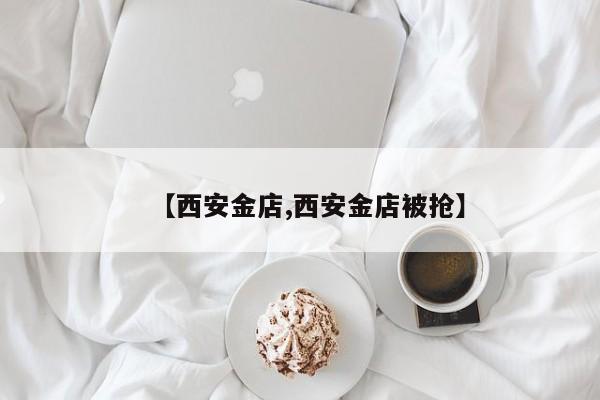 【西安金店,西安金店被抢】