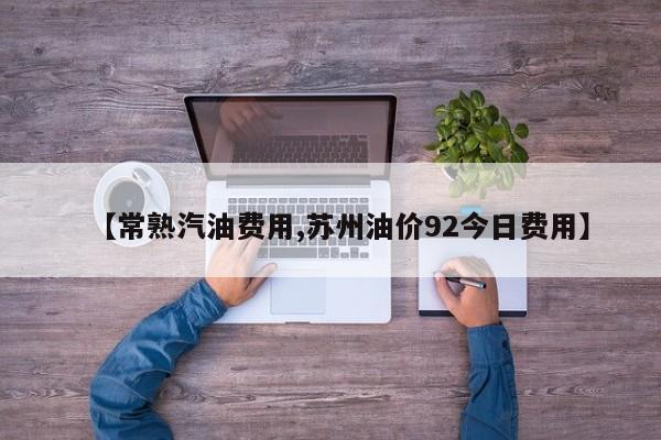 【常熟汽油费用,苏州油价92今日费用】
