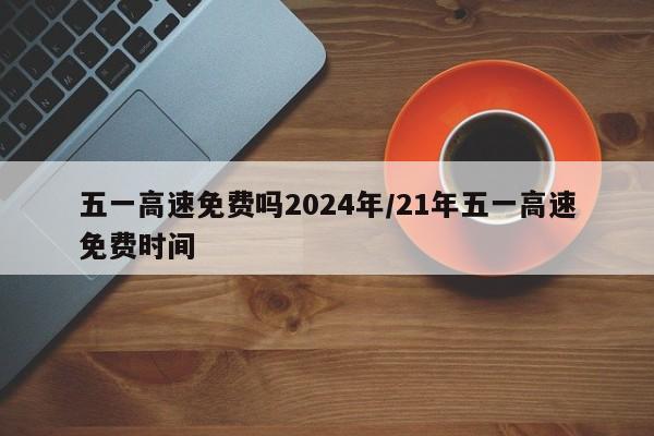 五一高速免费吗2024年/21年五一高速免费时间
