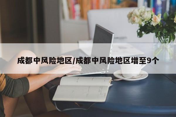 成都中风险地区/成都中风险地区增至9个