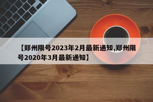 【郑州限号2023年2月最新通知,郑州限号2020年3月最新通知】