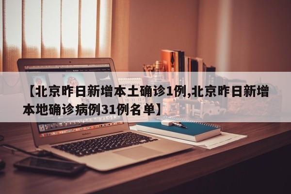 【北京昨日新增本土确诊1例,北京昨日新增本地确诊病例31例名单】