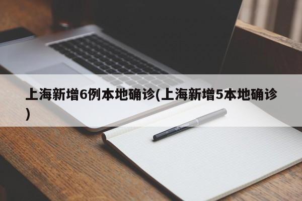 上海新增6例本地确诊(上海新增5本地确诊)