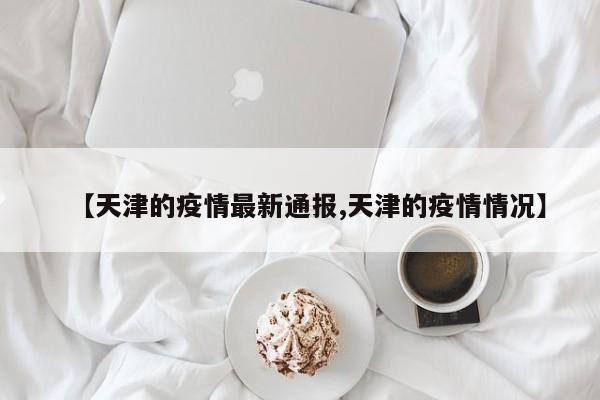 【天津的疫情最新通报,天津的疫情情况】