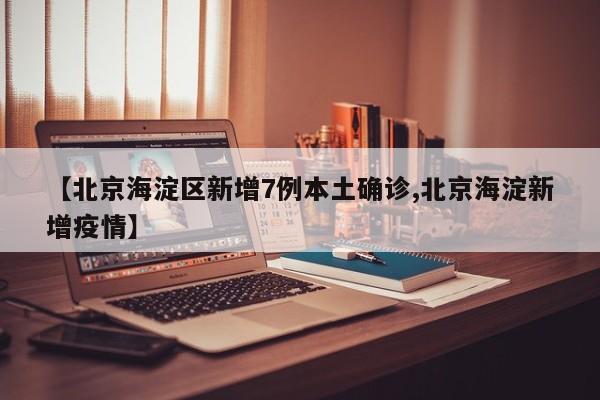 【北京海淀区新增7例本土确诊,北京海淀新增疫情】