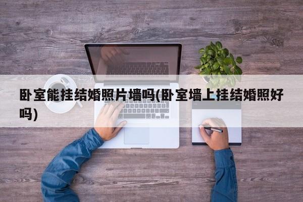 卧室能挂结婚照片墙吗(卧室墙上挂结婚照好吗)
