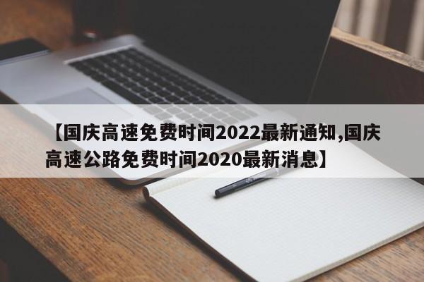 【国庆高速免费时间2022最新通知,国庆高速公路免费时间2020最新消息】