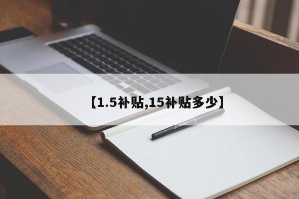 【1.5补贴,15补贴多少】