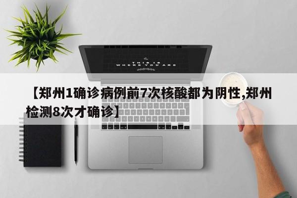 【郑州1确诊病例前7次核酸都为阴性,郑州检测8次才确诊】