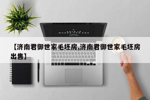 【济南君御世家毛坯房,济南君御世家毛坯房出售】