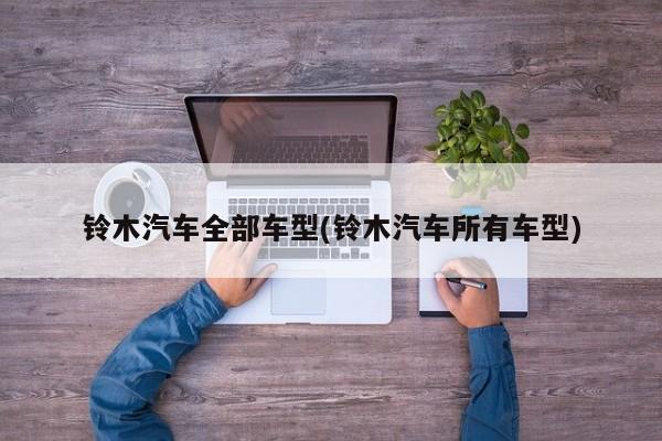 铃木汽车全部车型(铃木汽车所有车型)