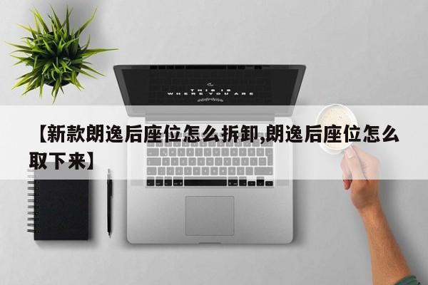 【新款朗逸后座位怎么拆卸,朗逸后座位怎么取下来】