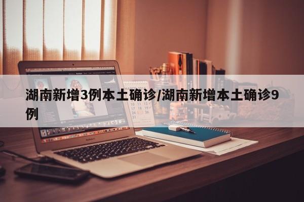 湖南新增3例本土确诊/湖南新增本土确诊9例