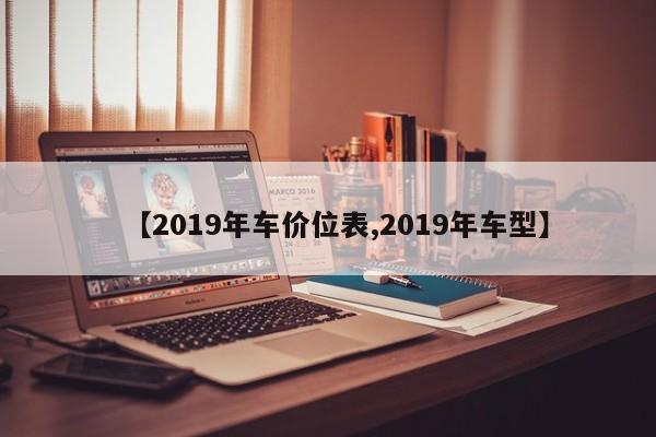 【2019年车价位表,2019年车型】