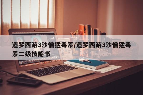 造梦西游3沙僧猛毒素/造梦西游3沙僧猛毒素二级技能书