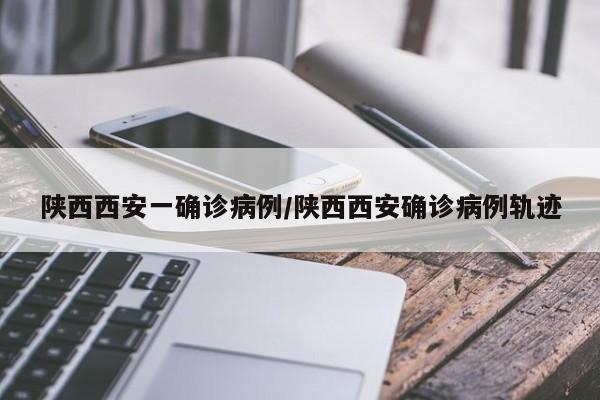 陕西西安一确诊病例/陕西西安确诊病例轨迹