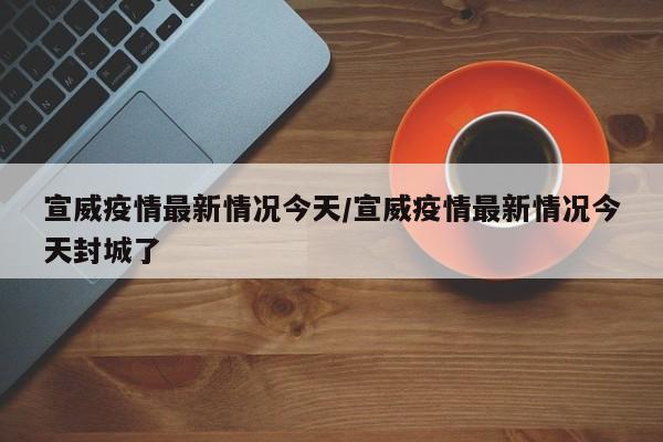 宣威疫情最新情况今天/宣威疫情最新情况今天封城了