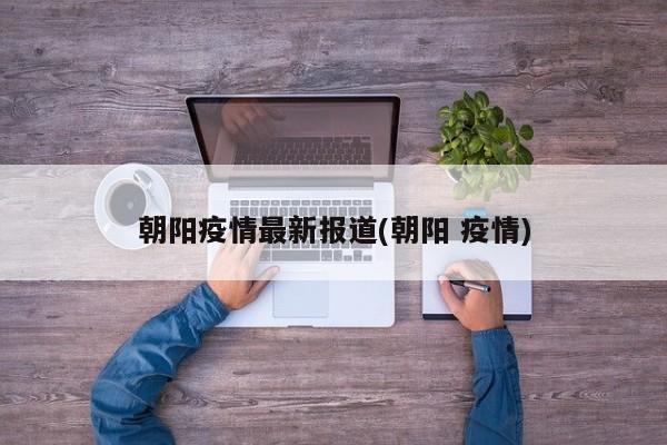 朝阳疫情最新报道(朝阳 疫情)